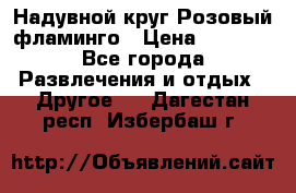 Надувной круг Розовый фламинго › Цена ­ 1 500 - Все города Развлечения и отдых » Другое   . Дагестан респ.,Избербаш г.